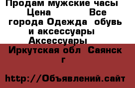 Продам мужские часы  › Цена ­ 2 000 - Все города Одежда, обувь и аксессуары » Аксессуары   . Иркутская обл.,Саянск г.